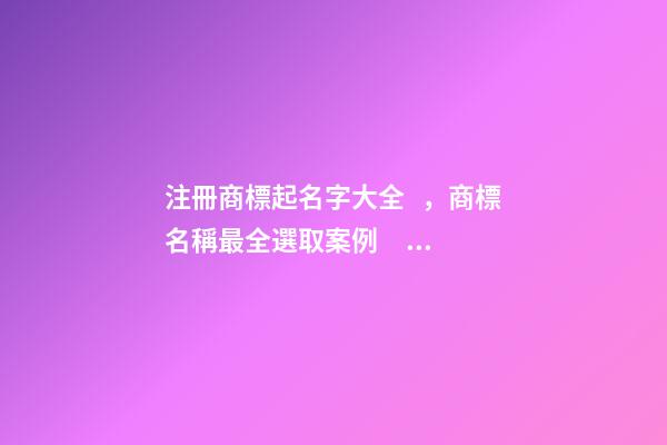注冊商標起名字大全，商標名稱最全選取案例！-第1張-商標起名-玄機派
